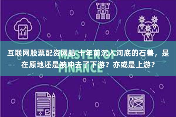 互联网股票配资网站 十年前沉入河底的石兽，是在原地还是被冲去了下游？亦或是上游？