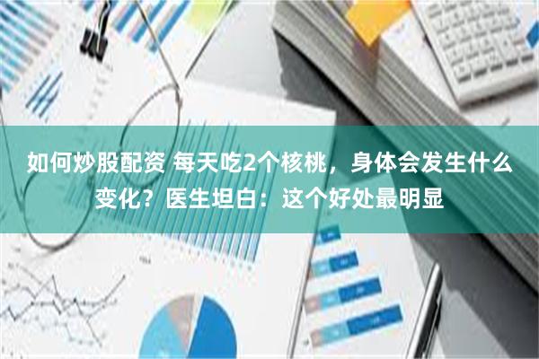 如何炒股配资 每天吃2个核桃，身体会发生什么变化？医生坦白：这个好处最明显