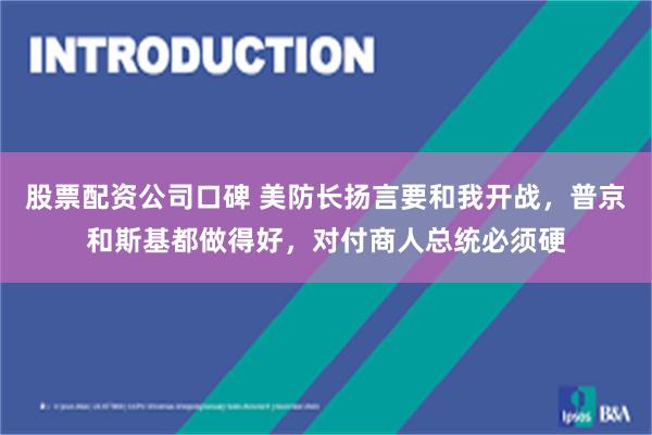 股票配资公司口碑 美防长扬言要和我开战，普京和斯基都做得好，对付商人总统必须硬