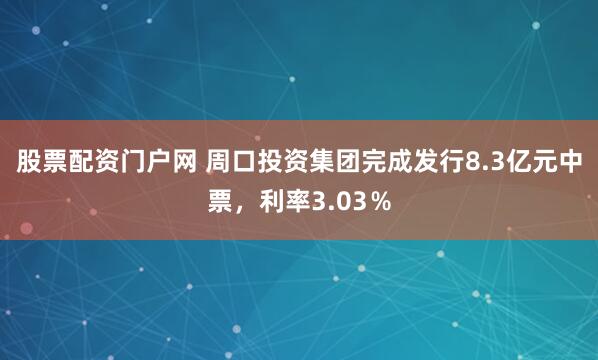 股票配资门户网 周口投资集团完成发行8.3亿元中票，利率3.03％