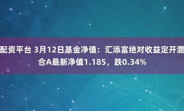 配资平台 3月12日基金净值：汇添富绝对收益定开混合A最新净值1.185，跌0.34%