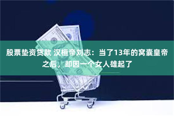 股票垫资贷款 汉桓帝刘志：当了13年的窝囊皇帝之后，却因一个女人雄起了