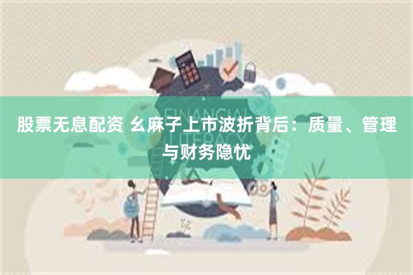 股票无息配资 幺麻子上市波折背后：质量、管理与财务隐忧